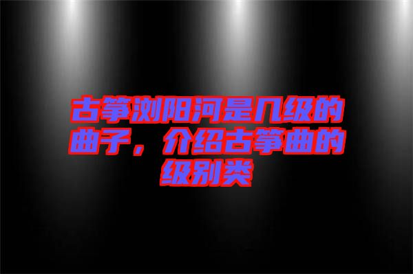 古箏瀏陽(yáng)河是幾級(jí)的曲子，介紹古箏曲的級(jí)別類