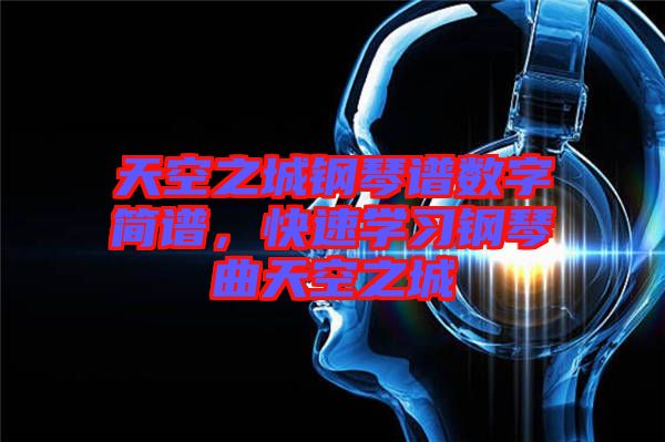 天空之城鋼琴譜數(shù)字簡譜，快速學(xué)習(xí)鋼琴曲天空之城