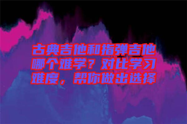 古典吉他和指彈吉他哪個難學(xué)？對比學(xué)習(xí)難度，幫你做出選擇