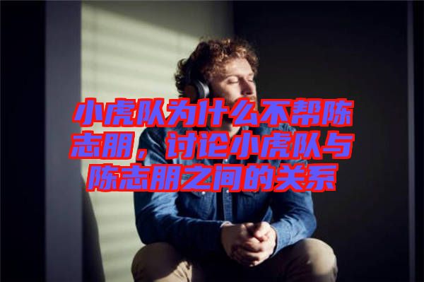 小虎隊為什么不幫陳志朋，討論小虎隊與陳志朋之間的關(guān)系