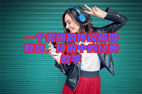 一個(gè)美麗的傳說簡譜教唱，傳說中的經(jīng)典教學(xué)