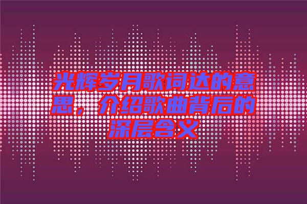 光輝歲月歌詞達(dá)的意思，介紹歌曲背后的深層含義
