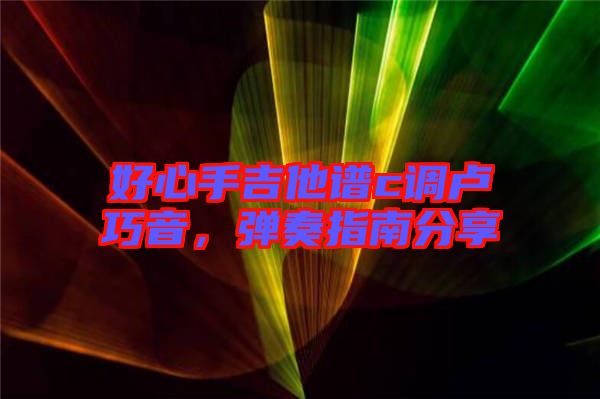 好心手吉他譜c調(diào)盧巧音，彈奏指南分享