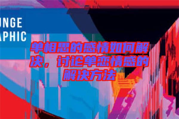 單相思的感情如何解決，討論單戀情感的解決方法