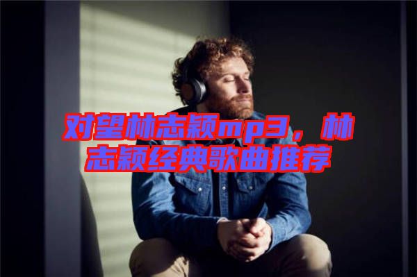 對(duì)望林志穎mp3，林志穎經(jīng)典歌曲推薦