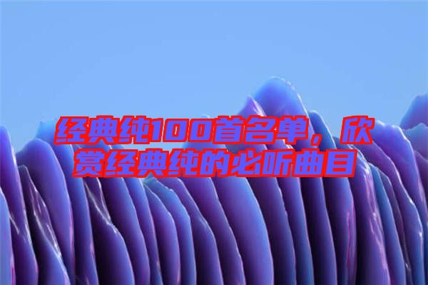 經(jīng)典純100首名單，欣賞經(jīng)典純的必聽曲目