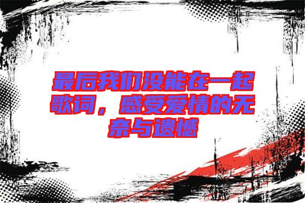 最后我們沒(méi)能在一起歌詞，感受愛情的無(wú)奈與遺憾