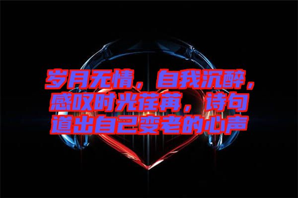 歲月無(wú)情，自我沉醉，感嘆時(shí)光荏苒，詩(shī)句道出自己變老的心聲