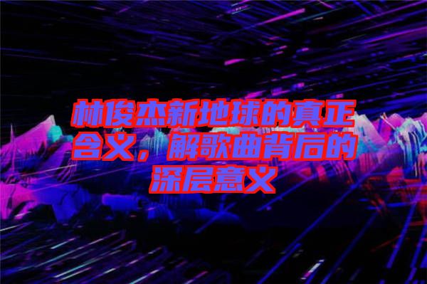 林俊杰新地球的真正含義，解歌曲背后的深層意義