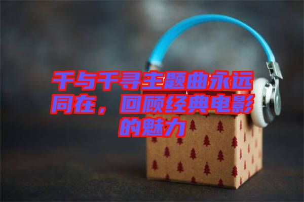 千與千尋主題曲永遠(yuǎn)同在，回顧經(jīng)典電影的魅力