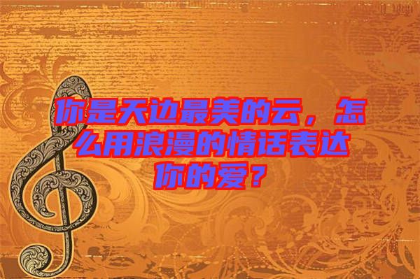 你是天邊最美的云，怎么用浪漫的情話表達(dá)你的愛(ài)？