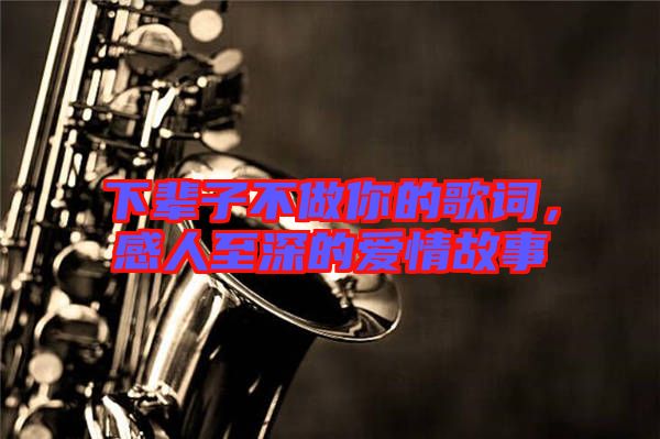 下輩子不做你的歌詞，感人至深的愛情故事