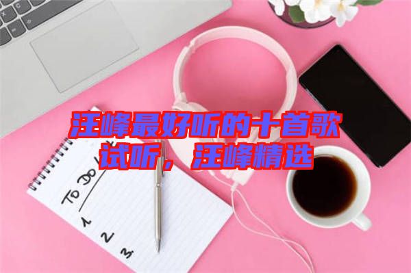 汪峰最好聽(tīng)的十首歌試聽(tīng)，汪峰精選