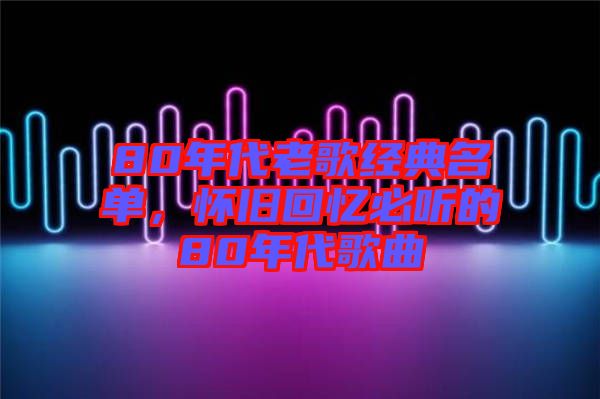 80年代老歌經(jīng)典名單，懷舊回憶必聽的80年代歌曲