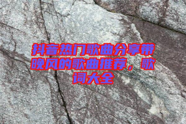 抖音熱門歌曲分享帶晚風(fēng)的歌曲推薦，歌詞大全