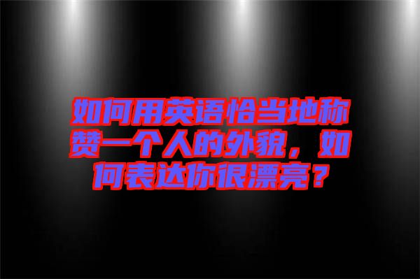 如何用英語恰當地稱贊一個人的外貌，如何表達你很漂亮？