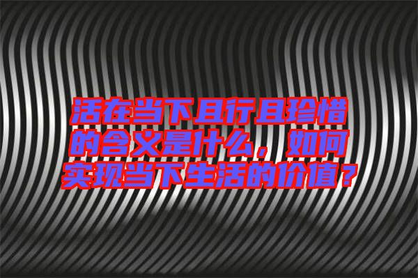 活在當(dāng)下且行且珍惜的含義是什么，如何實(shí)現(xiàn)當(dāng)下生活的價(jià)值？