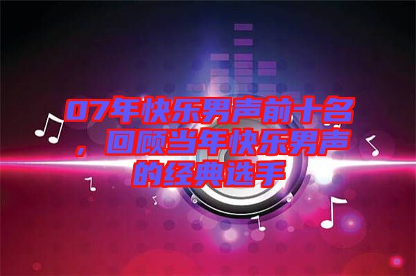 07年快樂(lè)男聲前十名，回顧當(dāng)年快樂(lè)男聲的經(jīng)典選手