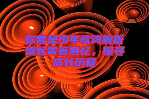 你曾是少年歌詞解析喚起青春回憶，探尋成長(zhǎng)歷程