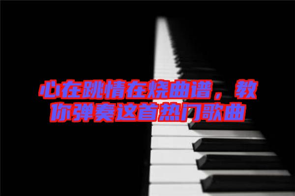 心在跳情在燒曲譜，教你彈奏這首熱門歌曲