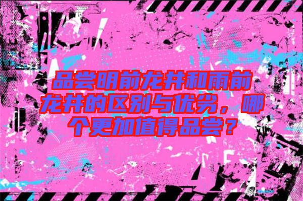 品嘗明前龍井和雨前龍井的區(qū)別與優(yōu)劣，哪個(gè)更加值得品嘗？