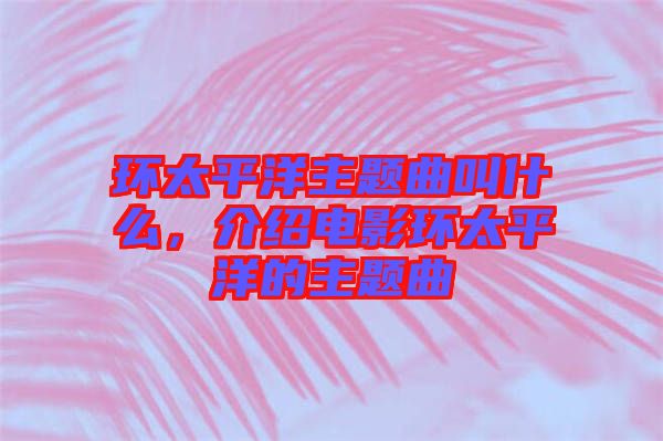 環(huán)太平洋主題曲叫什么，介紹電影環(huán)太平洋的主題曲