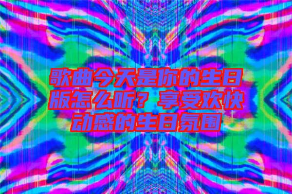 歌曲今天是你的生日版怎么聽？享受歡快動感的生日氛圍