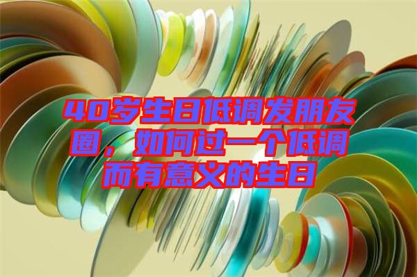 40歲生日低調(diào)發(fā)朋友圈，如何過(guò)一個(gè)低調(diào)而有意義的生日