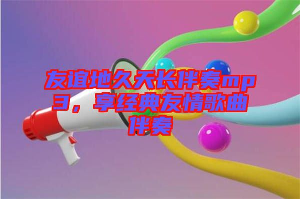友誼地久天長伴奏mp3，享經(jīng)典友情歌曲伴奏