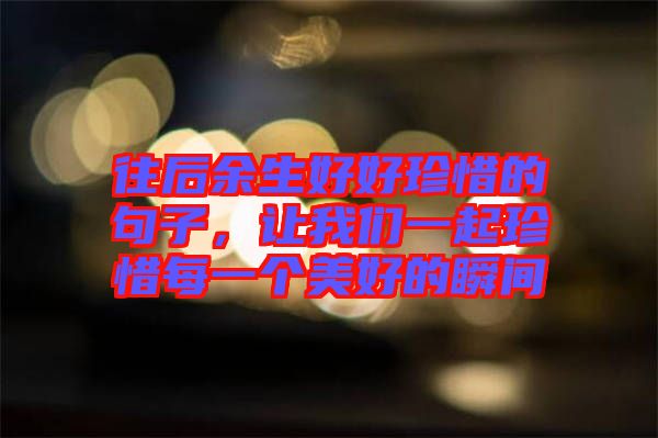 往后余生好好珍惜的句子，讓我們一起珍惜每一個(gè)美好的瞬間