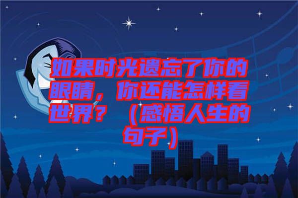 如果時(shí)光遺忘了你的眼睛，你還能怎樣看世界？（感悟人生的句子）