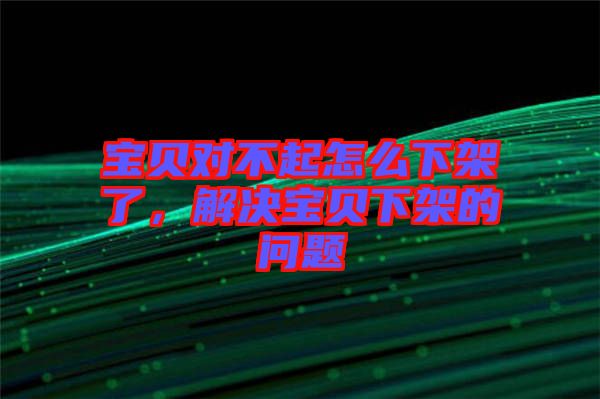 寶貝對(duì)不起怎么下架了，解決寶貝下架的問題