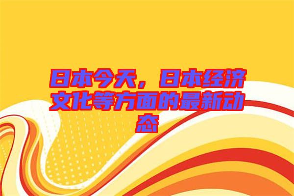 日本今天，日本經(jīng)濟(jì)文化等方面的最新動(dòng)態(tài)