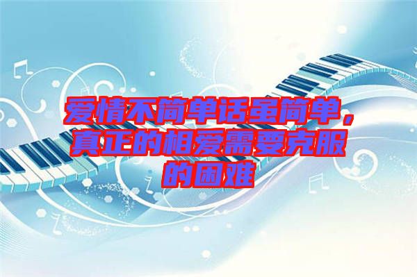愛(ài)情不簡(jiǎn)單話雖簡(jiǎn)單，真正的相愛(ài)需要克服的困難
