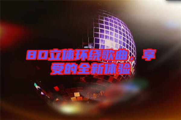 8D立體環(huán)繞歌曲，享受的全新體驗(yàn)