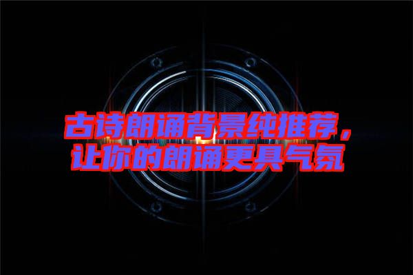 古詩朗誦背景純推薦，讓你的朗誦更具氣氛