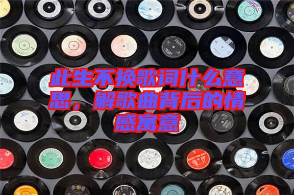 此生不換歌詞什么意思，解歌曲背后的情感寓意