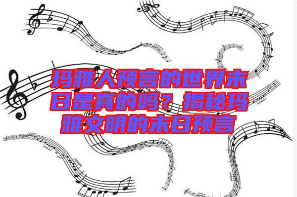 瑪雅人預言的世界末日是真的嗎？揭秘瑪雅文明的末日預言