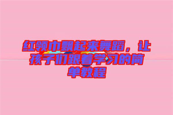 紅領(lǐng)巾飄起來(lái)舞蹈，讓孩子們跟著學(xué)習(xí)的簡(jiǎn)單教程