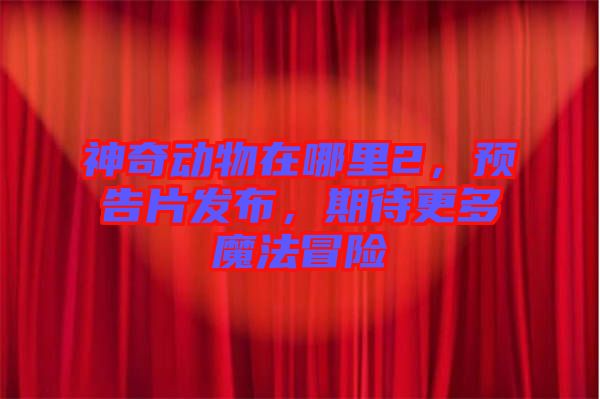 神奇動物在哪里2，預(yù)告片發(fā)布，期待更多魔法冒險