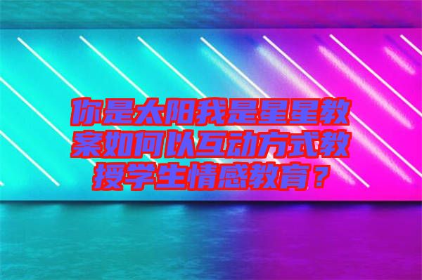 你是太陽我是星星教案如何以互動(dòng)方式教授學(xué)生情感教育？