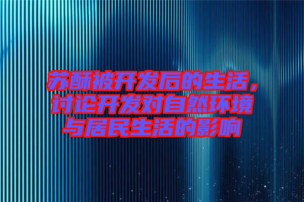 蘇酥被開(kāi)發(fā)后的生活，討論開(kāi)發(fā)對(duì)自然環(huán)境與居民生活的影響