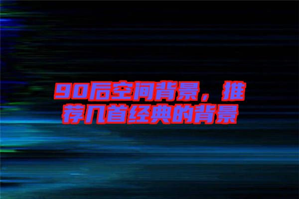 90后空間背景，推薦幾首經(jīng)典的背景
