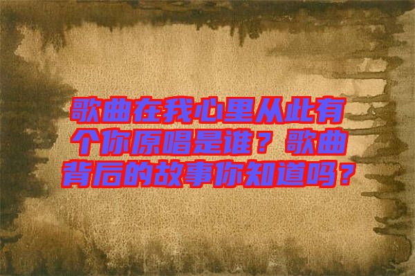 歌曲在我心里從此有個(gè)你原唱是誰？歌曲背后的故事你知道嗎？