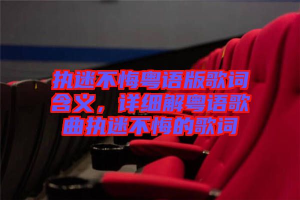 執(zhí)迷不悔粵語(yǔ)版歌詞含義，詳細(xì)解粵語(yǔ)歌曲執(zhí)迷不悔的歌詞