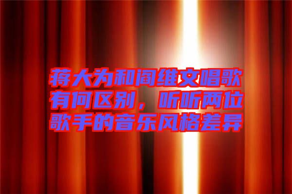 蔣大為和閻維文唱歌有何區(qū)別，聽聽兩位歌手的音樂風(fēng)格差異
