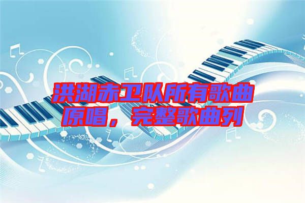 洪湖赤衛(wèi)隊(duì)所有歌曲原唱，完整歌曲列