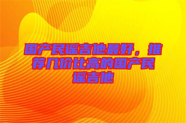 國產(chǎn)民謠吉他最好，推薦幾價(jià)比高的國產(chǎn)民謠吉他