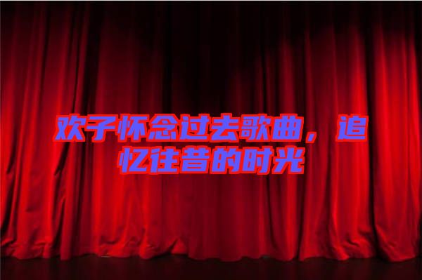 歡子懷念過去歌曲，追憶往昔的時光