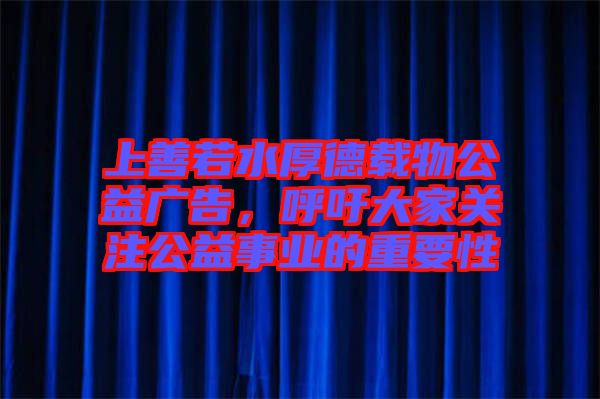 上善若水厚德載物公益廣告，呼吁大家關(guān)注公益事業(yè)的重要性